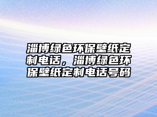 淄博綠色環(huán)保壁紙定制電話，淄博綠色環(huán)保壁紙定制電話號碼