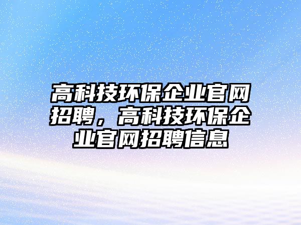 高科技環(huán)保企業(yè)官網(wǎng)招聘，高科技環(huán)保企業(yè)官網(wǎng)招聘信息