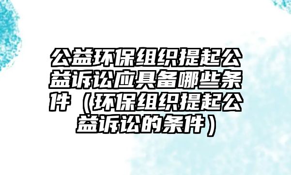 公益環(huán)保組織提起公益訴訟應具備哪些條件（環(huán)保組織提起公益訴訟的條件）