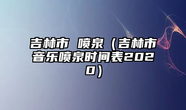 吉林市 噴泉（吉林市音樂噴泉時間表2020）