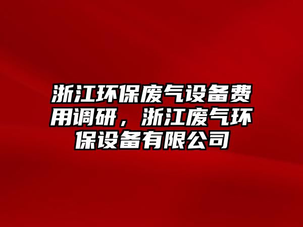 浙江環(huán)保廢氣設(shè)備費(fèi)用調(diào)研，浙江廢氣環(huán)保設(shè)備有限公司