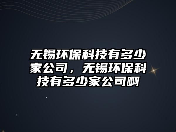 無錫環(huán)?？萍加卸嗌偌夜?，無錫環(huán)保科技有多少家公司啊