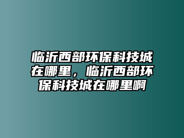 臨沂西部環(huán)?？萍汲窃谀睦?，臨沂西部環(huán)保科技城在哪里啊