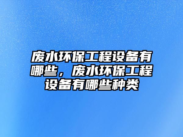 廢水環(huán)保工程設(shè)備有哪些，廢水環(huán)保工程設(shè)備有哪些種類(lèi)