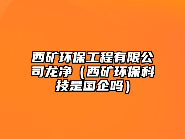 西礦環(huán)保工程有限公司龍凈（西礦環(huán)?？萍际菄?guó)企嗎）