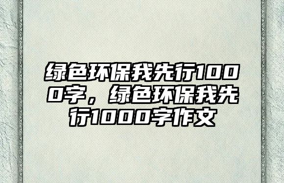 綠色環(huán)保我先行1000字，綠色環(huán)保我先行1000字作文