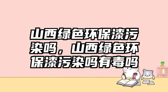 山西綠色環(huán)保漆污染嗎，山西綠色環(huán)保漆污染嗎有毒嗎