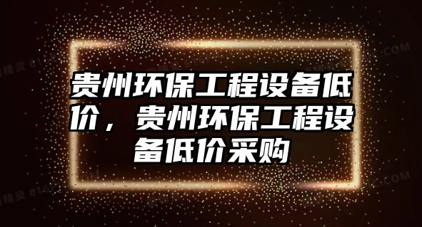 貴州環(huán)保工程設(shè)備低價，貴州環(huán)保工程設(shè)備低價采購