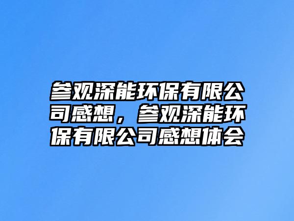 參觀深能環(huán)保有限公司感想，參觀深能環(huán)保有限公司感想體會