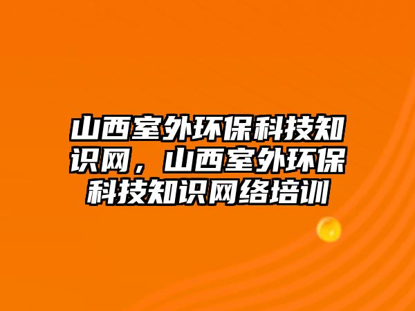 山西室外環(huán)?？萍贾R網(wǎng)，山西室外環(huán)保科技知識網(wǎng)絡培訓