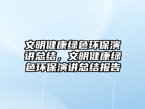 文明健康綠色環(huán)保演講總結，文明健康綠色環(huán)保演講總結報告