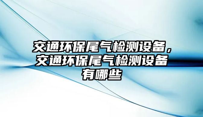 交通環(huán)保尾氣檢測(cè)設(shè)備，交通環(huán)保尾氣檢測(cè)設(shè)備有哪些