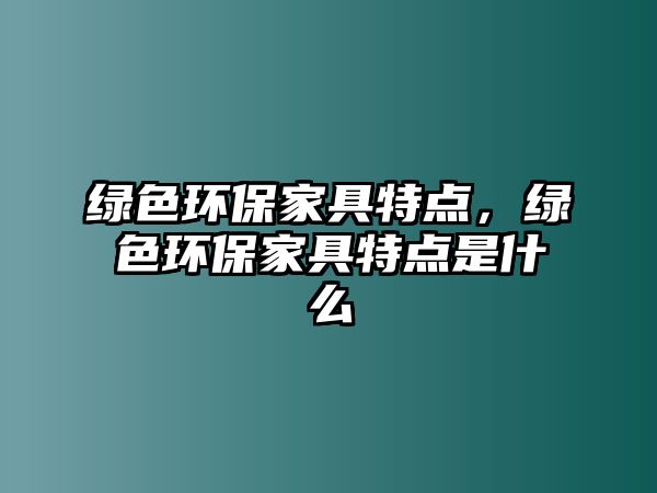 綠色環(huán)保家具特點，綠色環(huán)保家具特點是什么