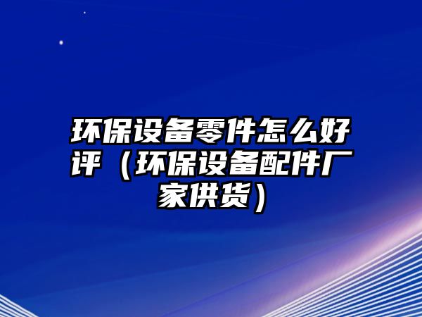 環(huán)保設(shè)備零件怎么好評(píng)（環(huán)保設(shè)備配件廠家供貨）