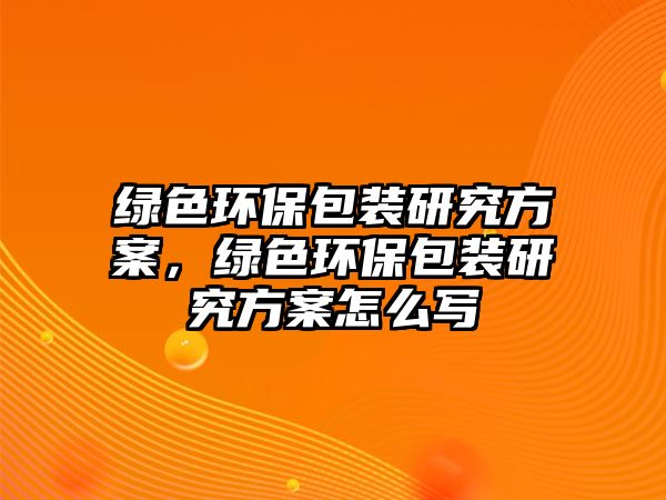 綠色環(huán)保包裝研究方案，綠色環(huán)保包裝研究方案怎么寫