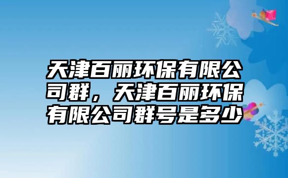 天津百麗環(huán)保有限公司群，天津百麗環(huán)保有限公司群號是多少