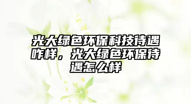 光大綠色環(huán)保科技待遇咋樣，光大綠色環(huán)保待遇怎么樣