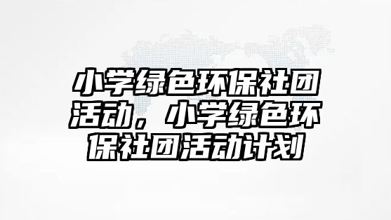 小學綠色環(huán)保社團活動，小學綠色環(huán)保社團活動計劃