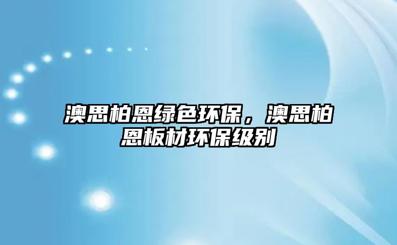 澳思柏恩綠色環(huán)保，澳思柏恩板材環(huán)保級(jí)別