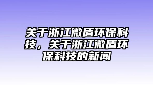 關(guān)于浙江微盾環(huán)?？萍?，關(guān)于浙江微盾環(huán)保科技的新聞