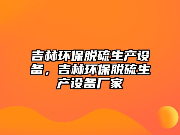 吉林環(huán)保脫硫生產(chǎn)設備，吉林環(huán)保脫硫生產(chǎn)設備廠家