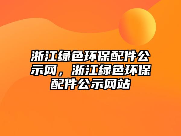 浙江綠色環(huán)保配件公示網(wǎng)，浙江綠色環(huán)保配件公示網(wǎng)站