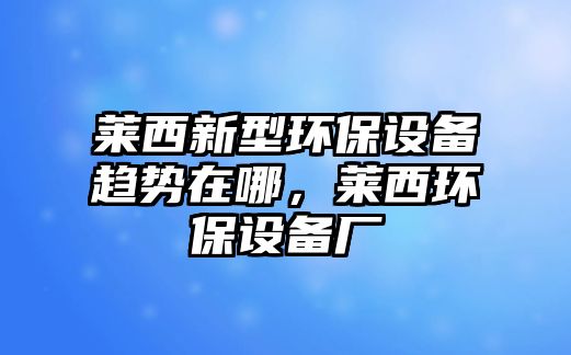 萊西新型環(huán)保設(shè)備趨勢(shì)在哪，萊西環(huán)保設(shè)備廠