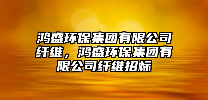 鴻盛環(huán)保集團(tuán)有限公司纖維，鴻盛環(huán)保集團(tuán)有限公司纖維招標(biāo)