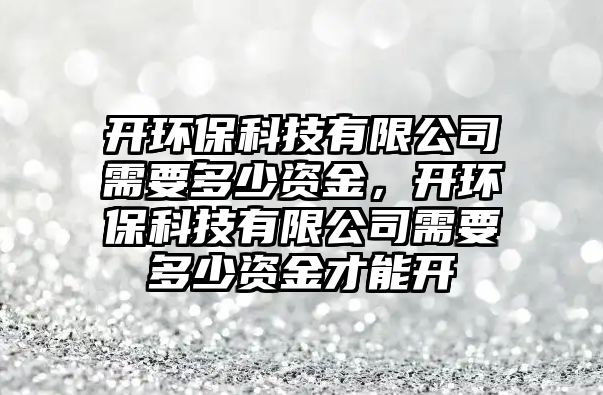 開環(huán)保科技有限公司需要多少資金，開環(huán)保科技有限公司需要多少資金才能開