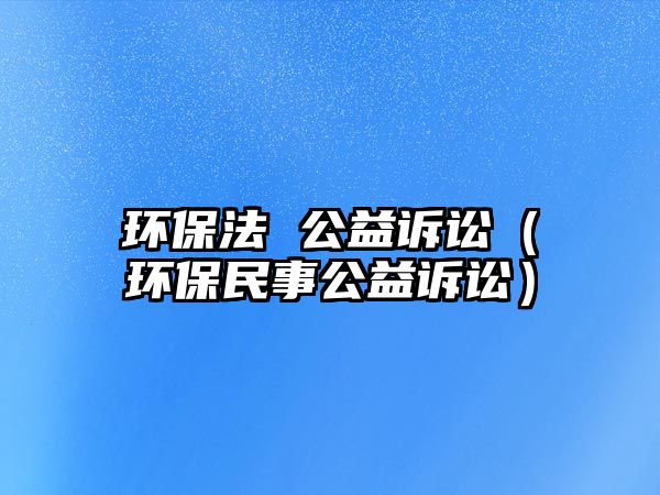 環(huán)保法 公益訴訟（環(huán)保民事公益訴訟）