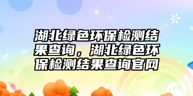 湖北綠色環(huán)保檢測(cè)結(jié)果查詢，湖北綠色環(huán)保檢測(cè)結(jié)果查詢官網(wǎng)