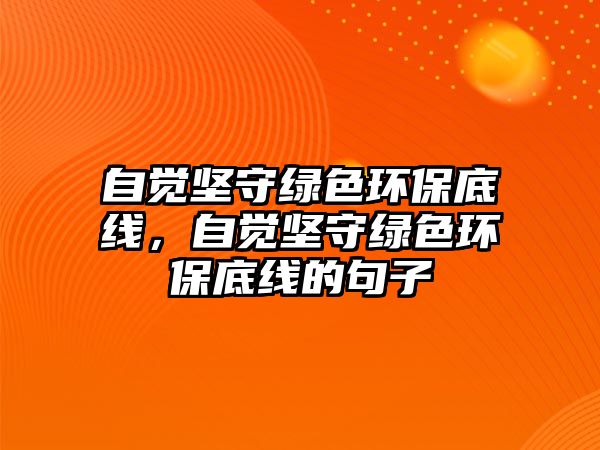 自覺堅守綠色環(huán)保底線，自覺堅守綠色環(huán)保底線的句子