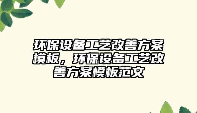 環(huán)保設備工藝改善方案模板，環(huán)保設備工藝改善方案模板范文