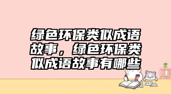 綠色環(huán)保類似成語(yǔ)故事，綠色環(huán)保類似成語(yǔ)故事有哪些