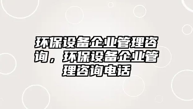 環(huán)保設(shè)備企業(yè)管理咨詢，環(huán)保設(shè)備企業(yè)管理咨詢電話