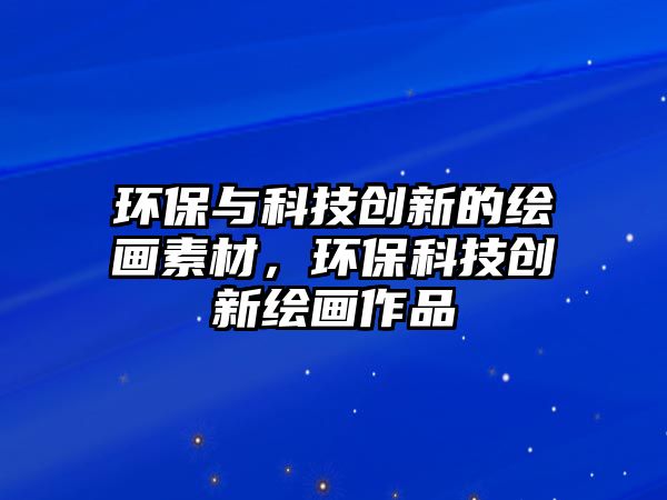 環(huán)保與科技創(chuàng)新的繪畫素材，環(huán)?？萍紕?chuàng)新繪畫作品