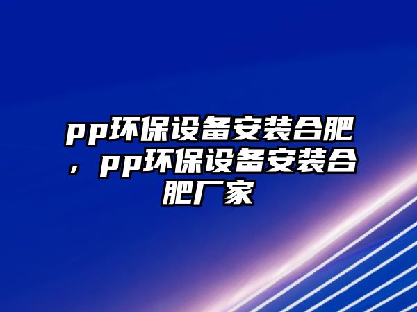 pp環(huán)保設(shè)備安裝合肥，pp環(huán)保設(shè)備安裝合肥廠家