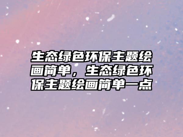 生態(tài)綠色環(huán)保主題繪畫簡單，生態(tài)綠色環(huán)保主題繪畫簡單一點(diǎn)