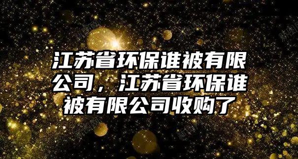 江蘇省環(huán)保誰(shuí)被有限公司，江蘇省環(huán)保誰(shuí)被有限公司收購(gòu)了