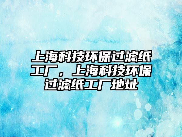 上?？萍辑h(huán)保過濾紙工廠，上?？萍辑h(huán)保過濾紙工廠地址