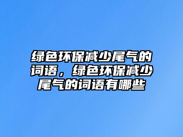 綠色環(huán)保減少尾氣的詞語，綠色環(huán)保減少尾氣的詞語有哪些