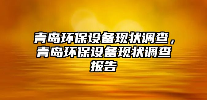 青島環(huán)保設備現(xiàn)狀調查，青島環(huán)保設備現(xiàn)狀調查報告