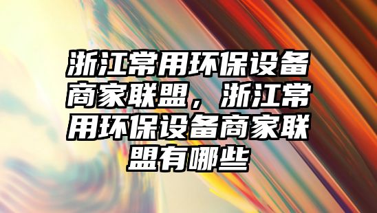 浙江常用環(huán)保設備商家聯(lián)盟，浙江常用環(huán)保設備商家聯(lián)盟有哪些