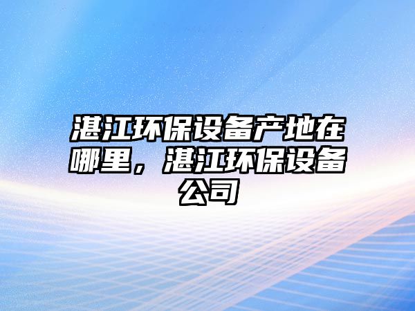 湛江環(huán)保設備產地在哪里，湛江環(huán)保設備公司