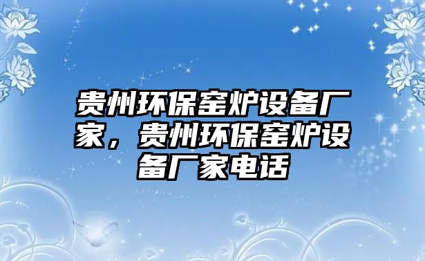 貴州環(huán)保窯爐設(shè)備廠家，貴州環(huán)保窯爐設(shè)備廠家電話