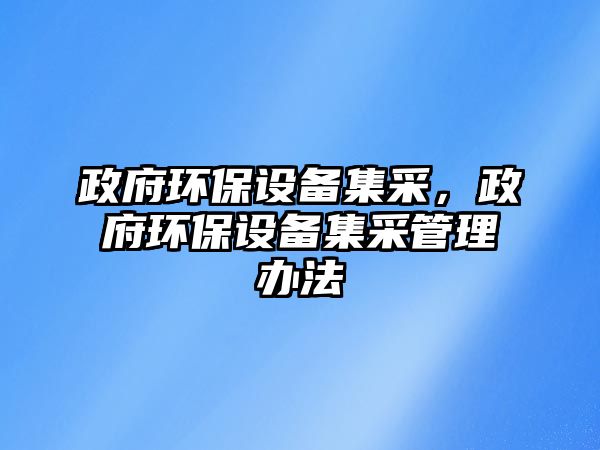 政府環(huán)保設備集采，政府環(huán)保設備集采管理辦法