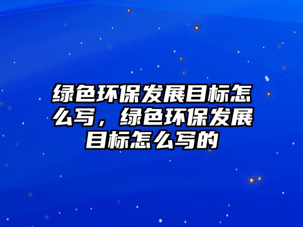 綠色環(huán)保發(fā)展目標怎么寫，綠色環(huán)保發(fā)展目標怎么寫的