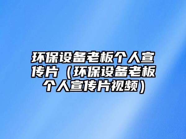 環(huán)保設(shè)備老板個(gè)人宣傳片（環(huán)保設(shè)備老板個(gè)人宣傳片視頻）