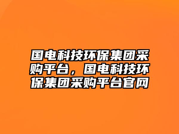 國(guó)電科技環(huán)保集團(tuán)采購(gòu)平臺(tái)，國(guó)電科技環(huán)保集團(tuán)采購(gòu)平臺(tái)官網(wǎng)