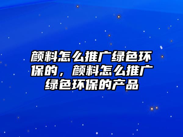 顏料怎么推廣綠色環(huán)保的，顏料怎么推廣綠色環(huán)保的產(chǎn)品